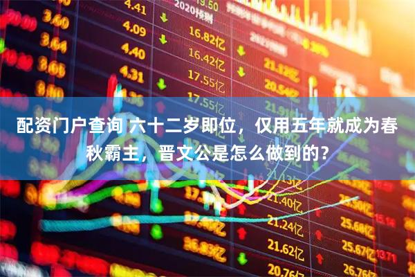 配资门户查询 六十二岁即位，仅用五年就成为春秋霸主，晋文公是怎么做到的？