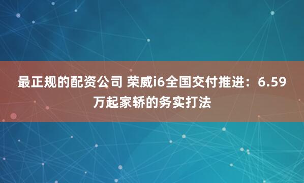 最正规的配资公司 荣威i6全国交付推进：6.59万起家轿的务实打法
