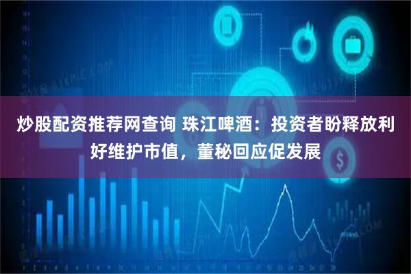 炒股配资推荐网查询 珠江啤酒：投资者盼释放利好维护市值，董秘回应促发展