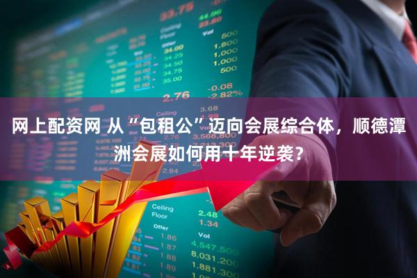 网上配资网 从“包租公”迈向会展综合体，顺德潭洲会展如何用十年逆袭？
