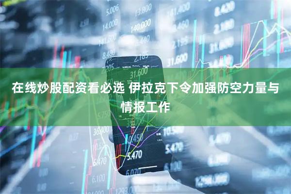 在线炒股配资看必选 伊拉克下令加强防空力量与情报工作