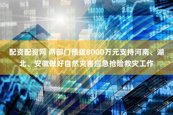 配资配资网 两部门预拨8000万元支持河南、湖北、安徽做好自然灾害应急抢险救灾工作
