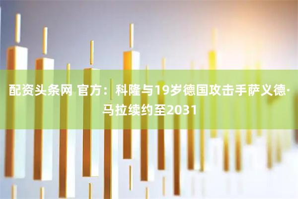 配资头条网 官方：科隆与19岁德国攻击手萨义德·马拉续约至2031