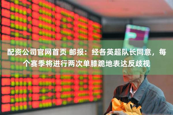 配资公司官网首页 邮报：经各英超队长同意，每个赛季将进行两次单膝跪地表达反歧视