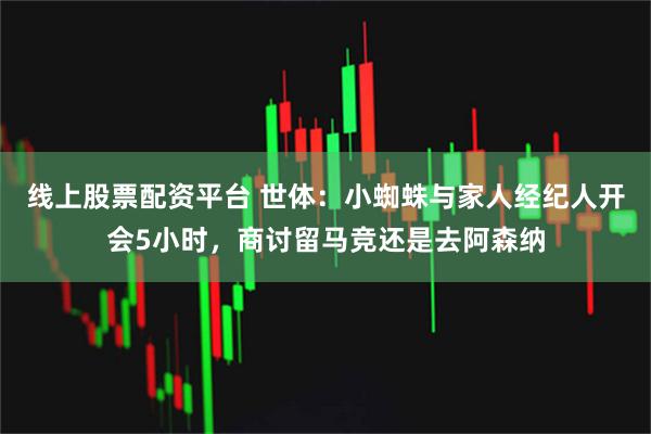 线上股票配资平台 世体：小蜘蛛与家人经纪人开会5小时，商讨留马竞还是去阿森纳